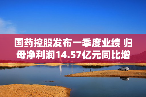 国药控股发布一季度业绩 归母净利润14.57亿元同比增长2.59%