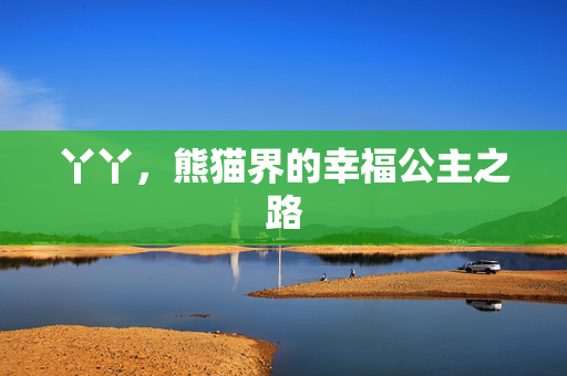 丫丫，熊猫界的幸福公主之路