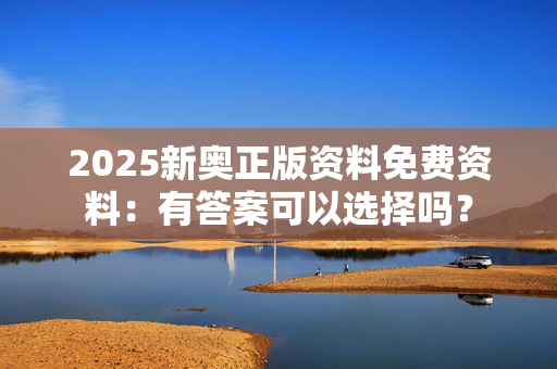 2025新奥正版资料免费资料：有答案可以选择吗？