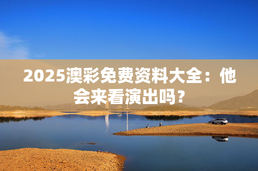 2025澳彩免费资料大全：他会来看演出吗？