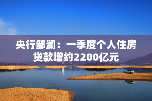 央行邹澜：一季度个人住房贷款增约2200亿元