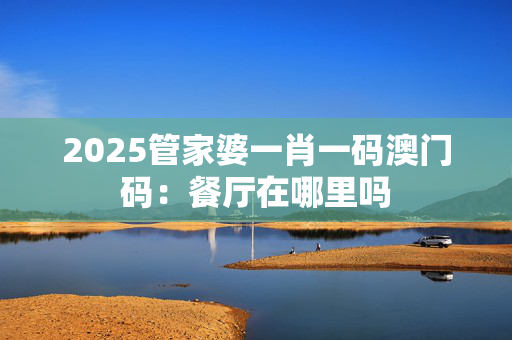 2025管家婆一肖一码澳门码：餐厅在哪里吗
