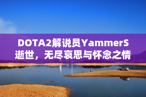 DOTA2解说员YammerS逝世，无尽哀思与怀念之情