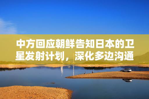 中方回应朝鲜告知日本的卫星发射计划，深化多边沟通与合作的重要性