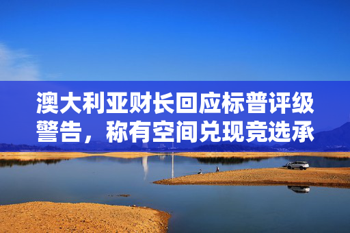 澳大利亚财长回应标普评级警告，称有空间兑现竞选承诺