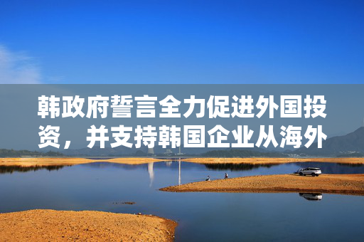 韩政府誓言全力促进外国投资，并支持韩国企业从海外回流