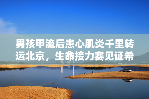 男孩甲流后患心肌炎千里转运北京，生命接力赛见证希望奇迹