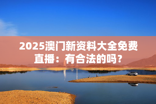 2025澳门新资料大全免费直播：有合法的吗？