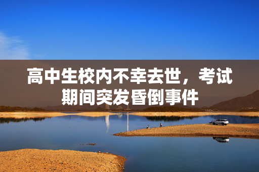 高中生校内不幸去世，考试期间突发昏倒事件