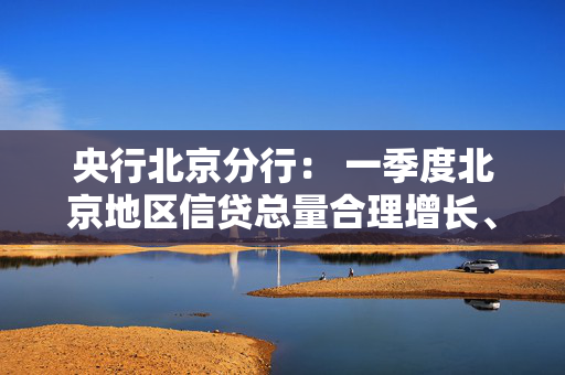 央行北京分行： 一季度北京地区信贷总量合理增长、信贷结构不断优化