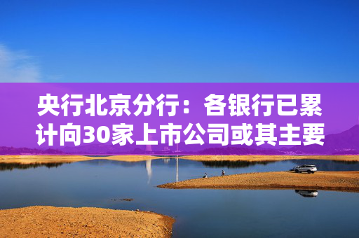 央行北京分行：各银行已累计向30家上市公司或其主要股东发放贷款142亿元