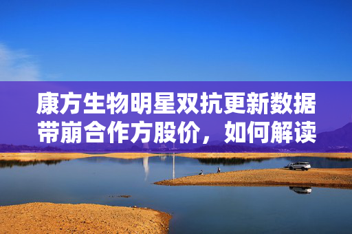 康方生物明星双抗更新数据带崩合作方股价，如何解读？