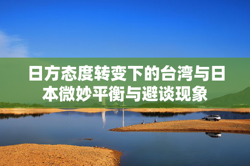 日方态度转变下的台湾与日本微妙平衡与避谈现象