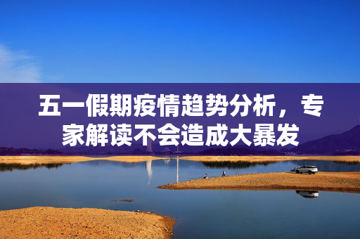 五一假期疫情趋势分析，专家解读不会造成大暴发