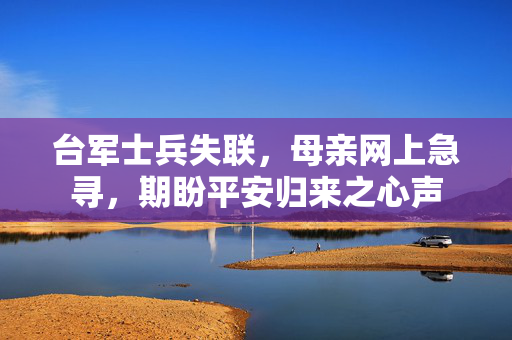台军士兵失联，母亲网上急寻，期盼平安归来之心声