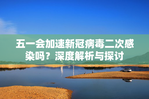 五一会加速新冠病毒二次感染吗？深度解析与探讨