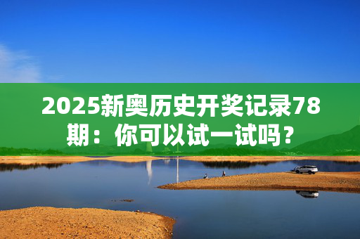 2025新奥历史开奖记录78期：你可以试一试吗？