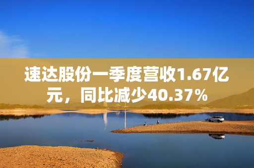 速达股份一季度营收1.67亿元，同比减少40.37%