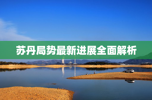 苏丹局势最新进展全面解析