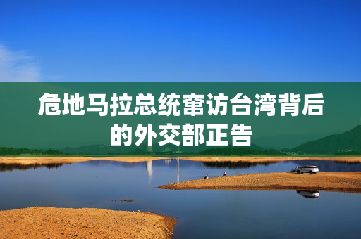 危地马拉总统窜访台湾背后的外交部正告