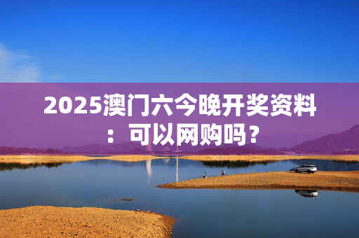 2025澳门六今晚开奖资料：可以网购吗？