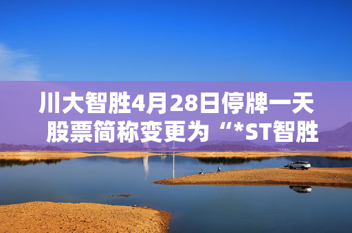 川大智胜4月28日停牌一天  股票简称变更为“*ST智胜”