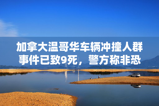 加拿大温哥华车辆冲撞人群事件已致9死，警方称非恐怖袭击
