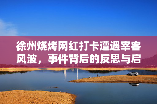 徐州烧烤网红打卡遭遇宰客风波，事件背后的反思与启示