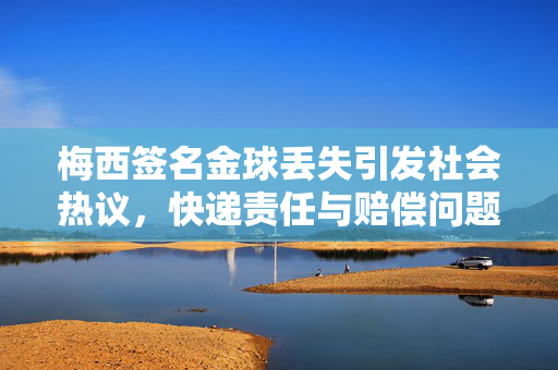 梅西签名金球丢失引发社会热议，快递责任与赔偿问题引深思探讨