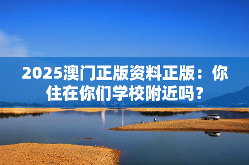2025澳门正版资料正版：你住在你们学校附近吗？