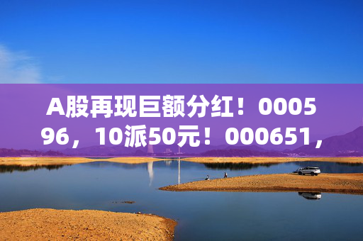 A股再现巨额分红！000596，10派50元！000651，10派20元！