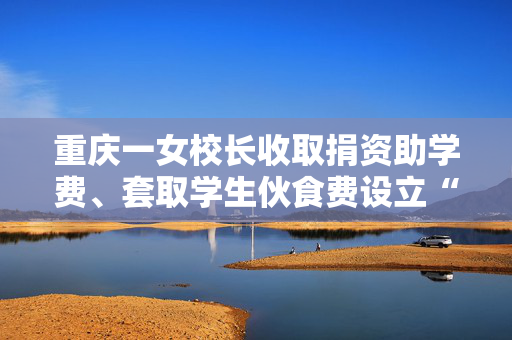 重庆一女校长收取捐资助学费、套取学生伙食费设立“小金库”，官方通报！