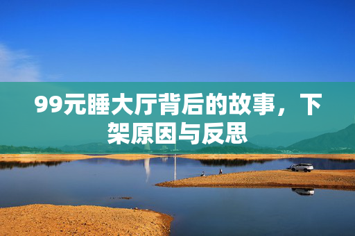99元睡大厅背后的故事，下架原因与反思