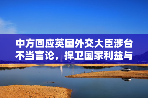 中方回应英国外交大臣涉台不当言论，捍卫国家利益与主权坚定不移