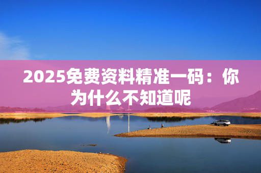 2025免费资料精准一码：你为什么不知道呢