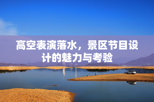 高空表演落水，景区节目设计的魅力与考验