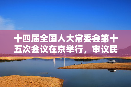 十四届全国人大常委会第十五次会议在京举行，审议民营经济促进法草案等