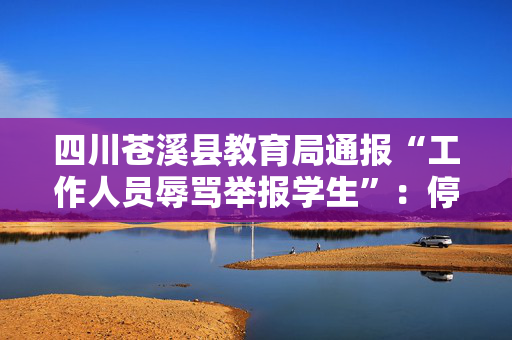 四川苍溪县教育局通报“工作人员辱骂举报学生”：停职检查