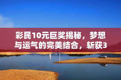 彩民10元巨奖揭秘，梦想与运气的完美结合，斩获3261.7万元大奖