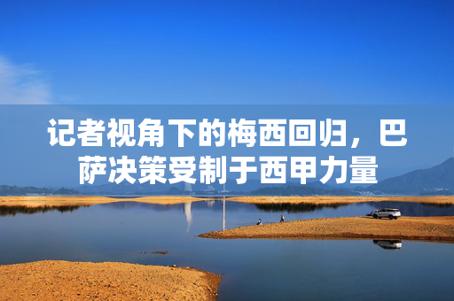 记者视角下的梅西回归，巴萨决策受制于西甲力量
