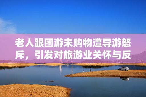 老人跟团游未购物遭导游怒斥，引发对旅游业关怀与反思