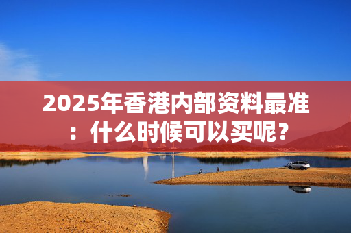 2025年香港内部资料最准：什么时候可以买呢？