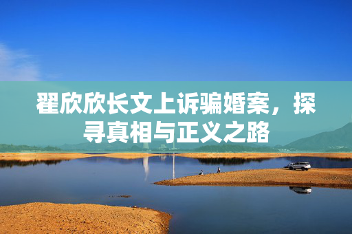 翟欣欣长文上诉骗婚案，探寻真相与正义之路