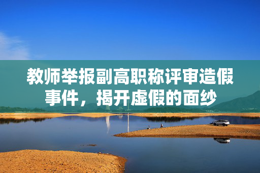 教师举报副高职称评审造假事件，揭开虚假的面纱