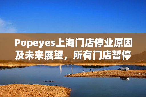 Popeyes上海门店停业原因及未来展望，所有门店暂停营业探究