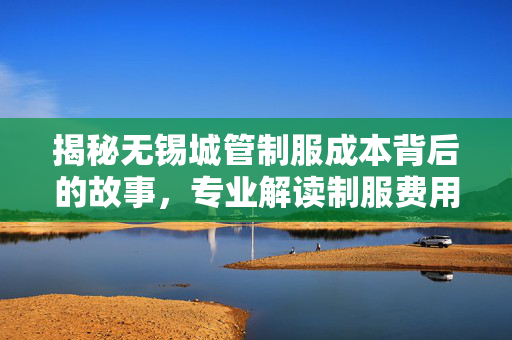 揭秘无锡城管制服成本背后的故事，专业解读制服费用分析
