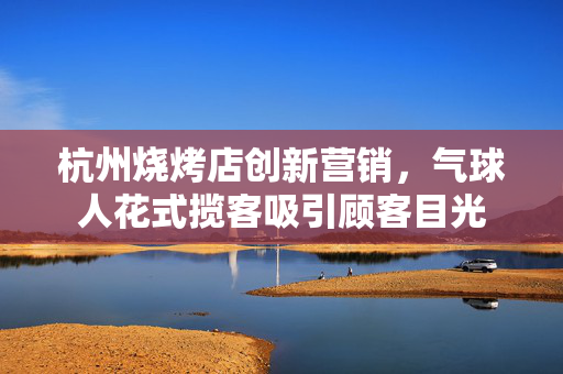 杭州烧烤店创新营销，气球人花式揽客吸引顾客目光