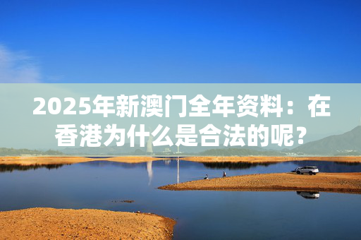 2025年新澳门全年资料：在香港为什么是合法的呢？
