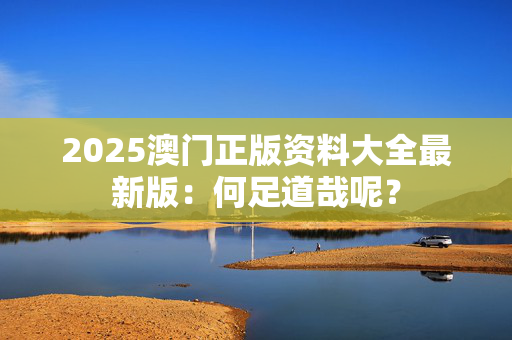 2025澳门正版资料大全最新版：何足道哉呢？