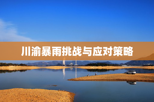 川渝暴雨挑战与应对策略